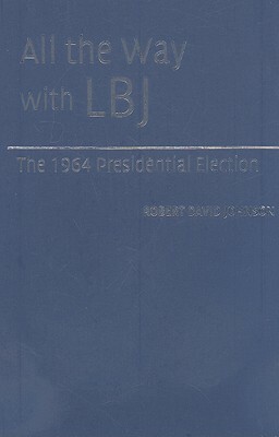 All the Way with LBJ: The 1964 Presidential Election by Robert David Johnson