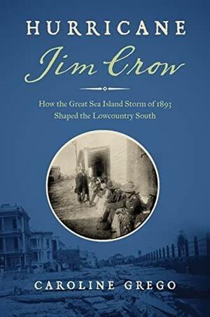 Hurricane Jim Crow: How the Great Sea Island Storm of 1893 Shaped the Lowcountry South by Caroline Grego