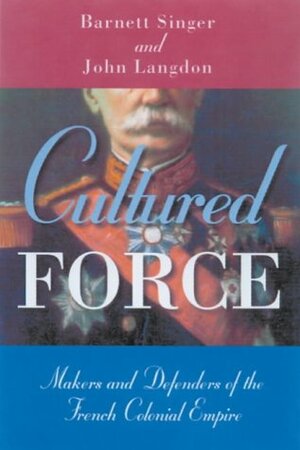 Cultured Force: Makers and Defenders of the French Colonial Empire by Barnett Singer, John Langdon