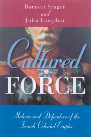 Cultured Force: Makers and Defenders of the French Colonial Empire by John Langdon, Barnett Singer