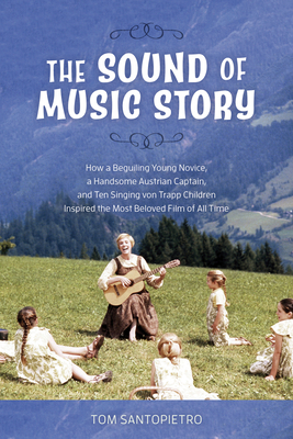 The Sound of Music Story: How a Beguiling Young Novice, a Handsome Austrian Captain, and Ten Singing Von Trapp Children Inspired the Most Belove by Tom Santopietro