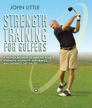 Strength Training for Golfers: A Proven Regimen to Improve Your Strength, Flexibility, Endurance, and Distance Off the Tee by John Little