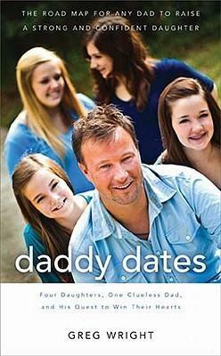 Daddy Dates: Four Daughters, One Clueless Dad, and His Quest to Win Their Hearts: The Road Map for Any Dad to Raise a Strong and Confident Daughter by Greg Wright, Greg Wright