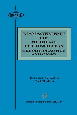 Management of Medical Technology: Theory, Practice and Cases by Eliezer Geisler, Ori Heller