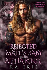 Rejected Mate's Baby for the Alpha King: A Rejected Mate Shifter Romance by KA Iris