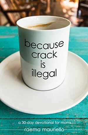 Because Crack is Illegal: A 30-Day Devotional for Moms by Raema Mauriello