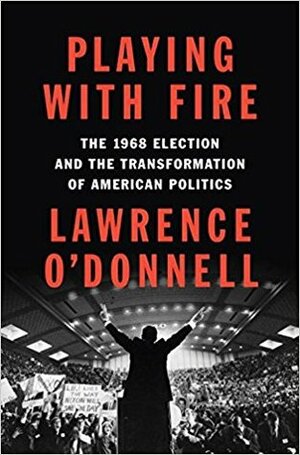 Playing with Fire: The 1968 Election and the Transformation of American Politics by Lawrence O'Donnell