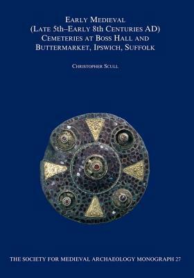 Early Medieval (Late 5th-Early 8th Centuries Ad) Cemeteries at Boss Hall and Buttermarket, Ipswich, Suffolk by Christopher Scull