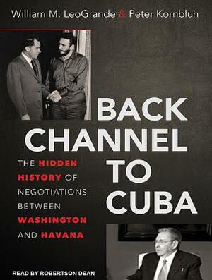 Back Channel to Cuba: The Hidden History of Negotiations Between Washington and Havana by William M. Leogrande, Peter Kornbluh
