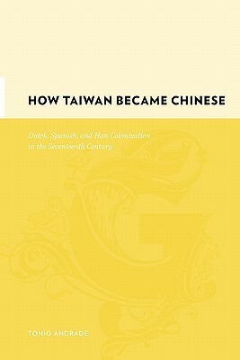 How Taiwan Became Chinese: Dutch, Spanish, and Han Colonization in the Seventeenth Century by Tonio Andrade
