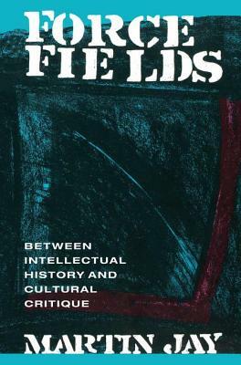 Force Fields: Between Intellectual History and Cultural Critique by Martin Jay
