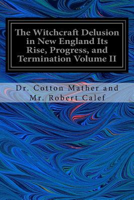 The Witchcraft Delusion in New England Its Rise, Progress, and Termination Volume II by Cotton Mather, Robert Calef