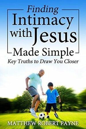 Finding Intimacy with Jesus Made Simple: Key Truths to draw you closer by Melanie Cardano, Matthew Robert Payne