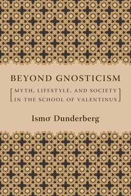 Beyond Gnosticism: Myth, Lifestyle, and Society in the School of Valentinus by Ismo Dunderberg