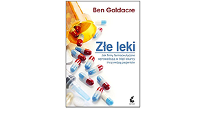 Złe leki. Jak firmy farmaceutyczne wprowadzają w błąd lekarzy i krzywdzą pacjentów by Ben Goldacre