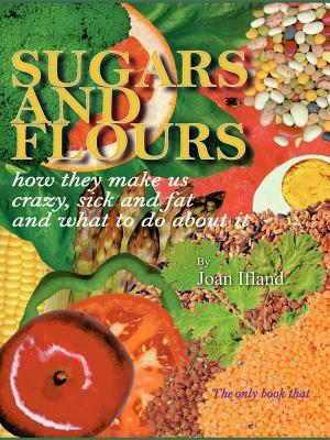 Sugars and Flours: How They Make Us Crazy, Sick, and Fat and What to Do about It by Joan Ifland