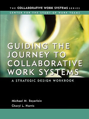 Guiding the Journey to Collaborative Work Systems: A Strategic Design Workbook by Cheryl Harris, Michael M. Beyerlein