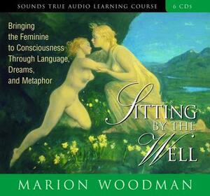 Sitting by the Well: Bringing the Feminine to Consciousness Through Language, Dreams, and Metaphor by Marion Woodman