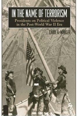 In the Name of Terrorism: Presidents on Political Violence in the Post-World War II Era by Carol K. Winkler