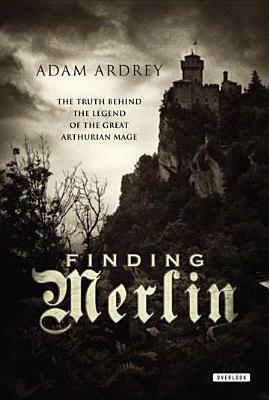 Finding Merlin: The Truth Behind the Legend of the Great Arthurian Mage by Adam Ardrey
