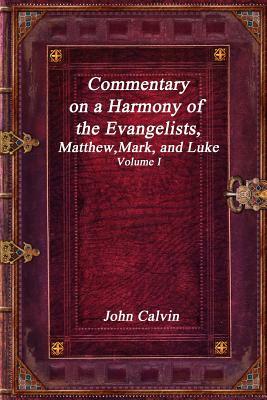 Commentary on a Harmony of the Evangelists, Matthew, Mark, and Luke - Volume I by John Calvin