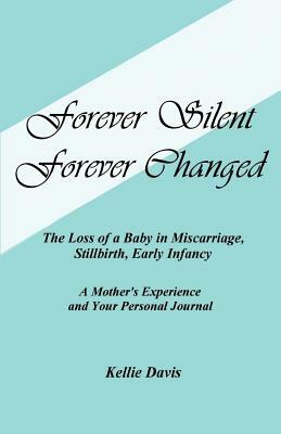 Forever Silent, Forever Changed: The Loss of a Baby in Miscarriage, Stillbirth, Early Infancy. a Mother's Experience and Your Personal Journal by Kellie Davis