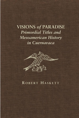 Visions of Paradise: Primordial Titles and Mesoamerican History in Cuernavaca by Robert Haskett