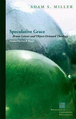 Speculative Grace: Bruno Latour and Object-Oriented Theology by Levi Bryant, Adam S. Miller