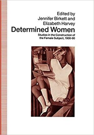 Determined Women: Studies in the Construction of the Female Subject, 1900-90 by Elizabeth Birkett, Jennifer Harvey