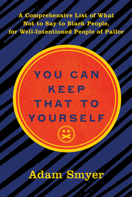 You Can Keep That to Yourself: A Comprehensive List of What Not to Say to Black People, for Well-Intentioned People of Pallor by Adam Smyer