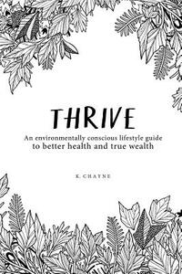 Thrive: An environmentally conscious lifestyle guide to better health and true wealth by K. Chayne