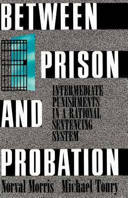 Between Prison and Probation: Intermediate Punishments in a Rational Sentencing System by Michael Tonry, Norval Morris