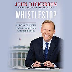 Whistlestop: My Favorite Stories from Presidential Campaign History by John Dickerson