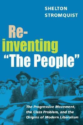 Reinventing “The People”: The Progressive Movement, the Class Problem, and the Origins of Modern Liberalism by Shelton Stromquist, James Barrett, Alice Kessler-Harris