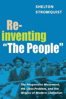 Reinventing “The People”: The Progressive Movement, the Class Problem, and the Origins of Modern Liberalism by Alice Kessler-Harris, James Barrett, Shelton Stromquist