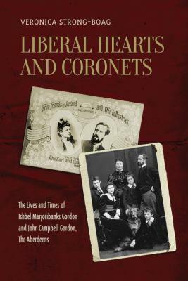 Liberal Hearts and Coronets: The Lives and Times of Ishbel Marjoribanks Gordon and John Campbell Gordon, the Aberdeens by Veronica Strong-Boag
