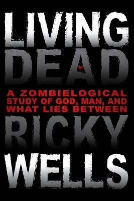 Living Dead: A Zombielogical Exploration of God, Man, and What Lies Between by Ricky Wells