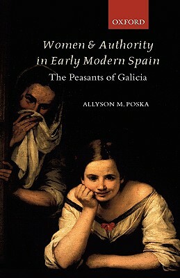 Women and Authority in Early Modern Spain: The Peasants of Galicia by Allyson M. Poska