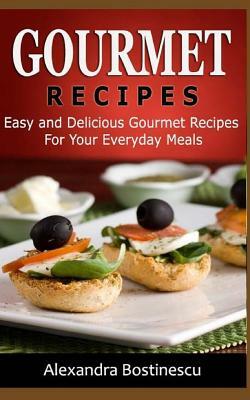 Gourmet Recipes: Easy and Delicious Gourmet Recipes for Your Everyday Meals by Alexandra Bostinescu