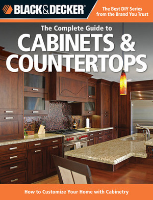 The Complete Guide to Cabinets & Countertops: How to Customize Your Home with Cabinetry by Black &amp; Decker