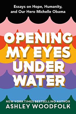 Opening My Eyes Underwater: Essays on Hope, Humanity, and Our Hero Michelle Obama by Ashley Woodfolk
