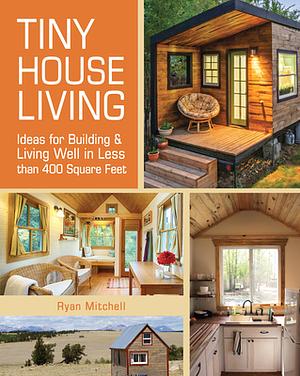 Tiny House Living: Ideas for Building and Living Well in Less Than 400 Square Feet by Ryan Mitchell