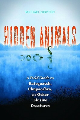 Hidden Animals: A Field Guide to Batsquatch, Chupacabra, and Other Elusive Creatures by Michael Newton