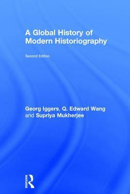 A Global History of Modern Historiography by Georg G. Iggers, Supriya Mukherjee, Q. Edward Wang