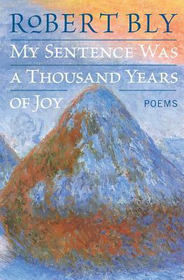 My Sentence Was a Thousand Years of Joy: Poems by Robert Bly