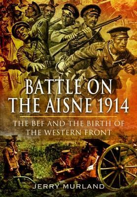 Battle on the Aisne 1914: The BEF and the Birth of the Western Front by Jerry Murland