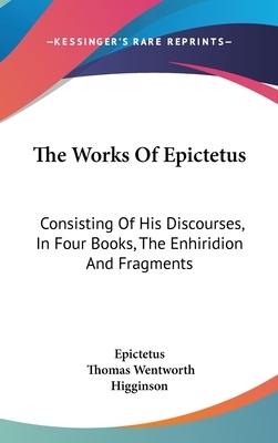 The Works Of Epictetus: Consisting Of His Discourses, In Four Books, The Enhiridion And Fragments by Epictetus