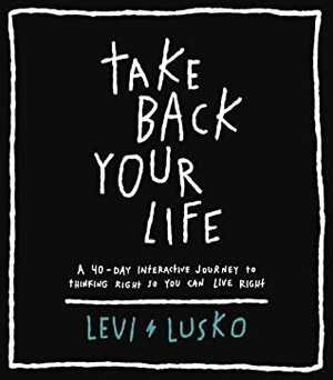Take Back Your Life: A 40-Day Interactive Journey to Thinking Right So You Can Live Right by Levi Lusko