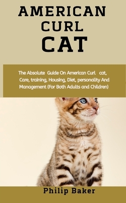 American Curl Cat: The absolute guide on American curl cat, care, training, housing, diet, personality and management (for both adults an by Philip Baker