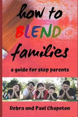 How to Blend Families: A Guide for Step Parents by Paul Chapoton, Debra Chapoton